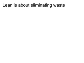 Lean is about eliminating waste
 