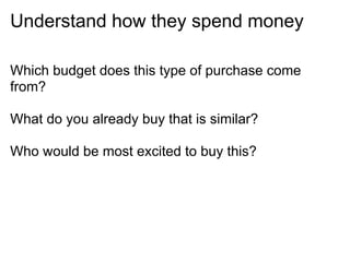Understand how they spend money

Which budget does this type of purchase come
from?

What do you already buy that is similar?

Who would be most excited to buy this?
 
