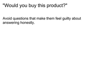 "Would you buy this product?"

Avoid questions that make them feel guilty about
answering honestly.
 