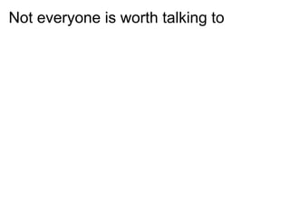 Not everyone is worth talking to
 