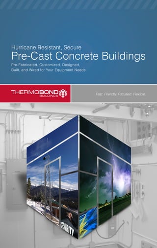 Fast. Friendly. Focused. Flexible.
Hurricane Resistant, Secure
Pre-Fabricated. Customized. Designed,
Built, and Wired for Your Equipment Needs.
Pre-Cast Concrete Buildings
Thermo Bond Buildings, LLC
P.O. Box 445 - 109 E. Pleasant | Elk Point, SD 57025
www.thermobond.com
Thermo Bond Buildings, LLC. 
is registered under GSA code:
GS-07F-6061R
M
ANAGEMEN
T
INT
ELLIGENT EN
ERGY
Green Solutions
Today’s business climate has a strong emphasis on renewable energy and environmental stewardship.
At Thermo Bond Buildings, we’ve developed a collaborative approach to encompass effective energy
conservation and alternative energy solutions that can be incorporated into new and existing buildings;
such as solar and wind power generation. We have a proven track record of providing high-performance
solutions that create energy efficiency savings, leading to a positive impact on
a company’s bottom line.
Who We Are
At Thermo Bond, we have built a reputation of sales integrity and excellence by following a simple
philosophy: we ensure that what you order is what you receive, if not more.
We understand our customers demand a convenient ordering process, a dedicated sales manager who is
never more than a phone call away, and building integration specialists who can engineer, procure and install
whatever solution is specified. We understand that it’s important to be flexible when a customer needs to
change a specification, or needs a lead time shortened in order to make a critical deadline.
Our technicians and licensed electricians are also on top of the changes sweeping the industrial pre-cast
enclosure industry, and are continually designing new energy efficient systems and finding innovative ways
to make our products better.
We want to partner with you for your concrete shelter
projects and have the design, quality and flexibility to provide
the custom integrated electrical buildings you need. Our
sturdy concrete structure, design flexibility and ability to
comply with federal, state and local regulatory standards
makes us an industry leader in pre-cast concrete buildings
for the wireless, fiber and broadcast market.
We WantTo Partner WithYou
	 For Your Concrete Shelter Needs
 