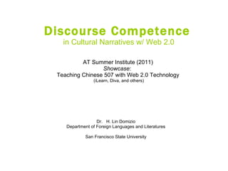 Discourse Competence   in Cultural Narratives w/ Web 2.0 AT Summer Institute (2011)  Showcase :  Teaching Chinese 507 with Web 2.0 Technology  (iLearn, Diva, and others) Dr.  H. Lin Domizio Department of Foreign Languages and Literatures San Francisco State University 