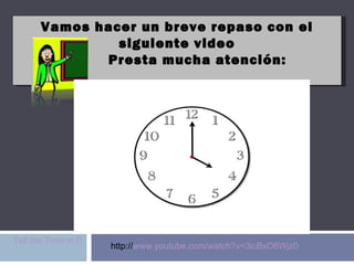 Vamos hacer un breve repaso con el siguiente video Presta mucha atención: Tell the Time in English.wmv http:// www.youtube.com/watch?v=3icBxO6Wjz0 