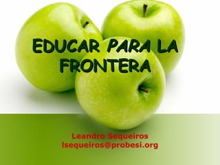 EDUCAR  PARA  LA FRONTERA Leandro Sequeiros [email_address] 