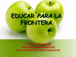EDUCAR  PARA  LA FRONTERA Leandro Sequeiros [email_address] www.slideshare.net/sequeiros 
