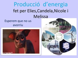 Producció d’energia
fet per Elies,Candela,Nicole i
Melissa
Esperem que no us
avorriu
 