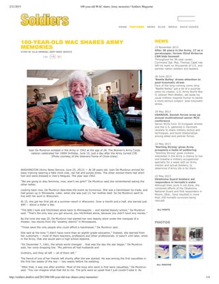 2/21/2015 100-year-old WAC shares Army memories | Soldiers Magazine
http://soldiers.dodlive.mil/2013/06/100-year-old-wac-shares-army-memories/ 1/4
 
HOME FEATURES NEWS BLOG MEDIA BACK ISSUES
100­YEAR­OLD WAC SHARES ARMY
MEMORIES
STORY BY JULIA HENNING, ARMY NEWS SERVICE
 
Joan De Munbrun enlisted in the Army in 1942 at the age of 28. The Women’s Army Corps
veteran celebrated her 100th birthday, June 15, just a day after the Army turned 238.
(Photo courtesy of the Veterans Home of Chula Vista)
 
WASHINGTON (Army News Service, June 25, 2013) — At 28 years old, Joan De Munbrun arrived for
basic training wearing a fake mink coat, red hat and purple dress. The other women there had short
hair and were dressed in men’s fatigues. The year was 1942.
“We are going to stay feminine, now, aren’t we girls?” De Munbrun said she remembered asking the
other ladies.
Looking back now, De Munbrun describes the event as humorous. She was a hairdresser by trade, and
had grown up in Minnesota. Later, when she was just 13, her mother died. So De Munbrun went to
live with her aunt in Wisconsin.
At 15, she got her first job at a summer resort in Wisconsin. Over a month and a half, she earned just
$90 — about a dollar a day.
“The $90 I took and hitchhiked alone back to Minneapolis … and started beauty school,” De Munbrun
said. “That’s the only way you got around, you hitchhiked alone, because you didn’t have any money.”
By the time she was 20, De Munbrun had started her own beauty store under the marquee of a
theater, two blocks from the “wealthy district” in Minneapolis.
“Those were the only people who could afford a hairdresser,” De Munbrun said.
She said at the time “I didn’t have more than an eighth­grade education.” Instead, she learned from
her customers — most of them teachers, professors and other professionals. It wasn’t until later, while
in the Army, that she would earn a high school diploma.
“On December 7, 1941, the whole world changed … that was the day the war began,” De Munbrun
said, her voice dropping low. “My patrons all had husbands and
brothers, and they all left — all of them left.”
The fiancé of one of her friends left shortly after the war started. He was among the first casualties in
the first two weeks of the war — two weeks before his wedding.
“After that, it was one after another. Most of the boys who went in first were casualties,” De Munbrun
said. “You can imagine what that did to me. The girls were so upset that I just couldn’t take it. As
15 November 2013
After 36 years in the Army, 27 as a
paratrooper, former 82nd Airborne
CSM bids farewell
Throughout his 36­year career,
Command Sgt. Maj. Thomas Capel has
left his mark on thousands of U.S. and
partner­nation soldiers and leaders.
26 June 2013
‘Beetle Bailey’ draws attention to
post­traumatic stress
Fans of the long­running comic strip
"Beetle Bailey" got a bit of a surprise
when its creator, U.S. Army World War
II veteran Mort Walker, set aside his
usual military­inspired humor to tackle
a more serious subject: post­traumatic
stress.
29 May 2013
USAREUR, Danish forces wrap up
annual multinational senior NCO
conference
Senior NCOs from 32 European armies
and the U.S. gathered in Denmark
recently to share military tactics and
techniques, and build relationships
among allied and partner forces.
22 May 2013
‘Starting Strong’ gives Army
prospects a taste of soldiering
"Starting Strong” gives civilians
interested in the Army a chance to live
and breathe a military occupational
specialty for a week with an Army
mentor and actual Soldiers, to
determine if Army life is for them.
22 May 2013
Oklahoma Guard Soldiers aid
responders in tornado’s wake
Although their work is not done, the
combined efforts of the Oklahoma
National Guard and first responders in
Moore, Okla., have resulted in more
than 100 tornado survivors being
rescued.
NEWS
ALL POSTS
PHOTOS
ALL PHOTOS
175Like         
 