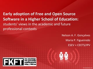 Early adoption of Free and Open Source
Software in a Higher School of Education:
students' views in the academic and future
professional contexts
                                    Nelson A. F. Gonçalves
                                       Maria P. Figueiredo
                                        ESEV + CEETS/IPV
 