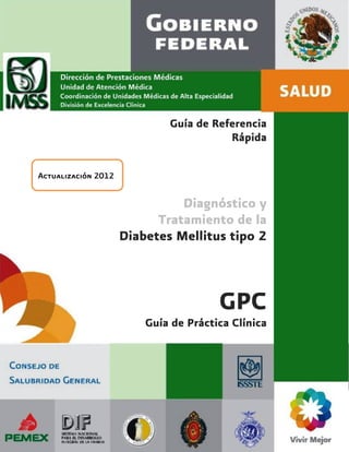 Guía de Referencia
                                        Rápida

Actualización 2012


                               Diagnóstico y
                           Tratamiento de la
                     Diabetes Mellitus tipo 2



                                       GPC
                         Guía de Práctica Clínica
 