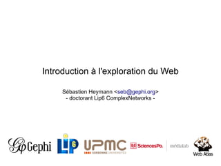 Introduction à l'exploration du Web

     Sébastien Heymann <seb@gephi.org>
      - doctorant Lip6 ComplexNetworks -
 