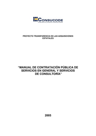 PROYECTO TRANSPARENCIA EN LAS ADQUISICIONES
ESTATALES
“MANUAL DE CONTRATACIÓN PÚBLICA DE
SERVICIOS EN GENERAL Y SERVICIOS
DE CONSULTORÍA”
2005
 