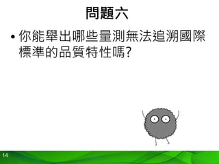 14
問題六
• 你能舉出哪些量測無法追溯國際
標準的品質特性嗎?
 