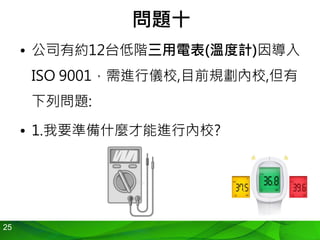 25
問題十
• 公司有約12台低階三用電表(溫度計)因導入
ISO 9001，需進行儀校,目前規劃內校,但有
下列問題:
• 1.我要準備什麼才能進行內校?
 