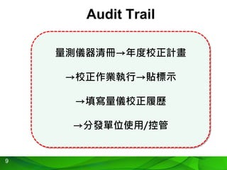 9
Audit Trail
量測儀器清冊→年度校正計畫
→校正作業執行→貼標示
→填寫量儀校正履歷
→分發單位使用/控管
 