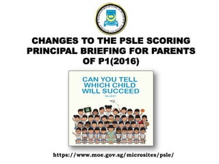 CHANGES TO THE PSLE SCORING
PRINCIPAL BRIEFING FOR PARENTS
OF P1(2016)
https://www.moe.gov.sg/microsites/psle/
 