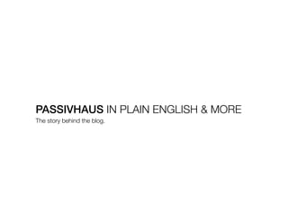 PASSIVHAUS IN PLAIN ENGLISH & MORE
The story behind the blog.
 