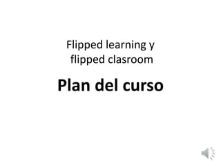 Flipped learning y
flipped clasroom
Plan del curso
 