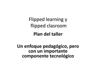 Flipped learning y
flipped clasroom
Plan del taller
Un enfoque pedagógico, pero
con un importante
componente tecnológico
 