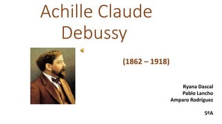 Achille Claude
Debussy
(1862 – 1918)
Amparo Rodríguez
Amparo Rodríguez
Pablo Lancho
Ryana Dascal
Pablo Lancho
Amparo Rodríguez
5ºA
 