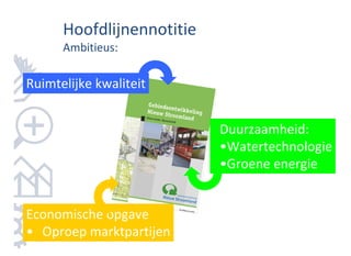 Hoofdlijnennotitie
      Ambitieus:

Ruimtelijke kwaliteit


                           Duurzaamheid:
                           •Watertechnologie
                           •Groene energie


Economische opgave
• Oproep marktpartijen
 