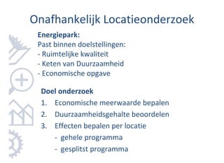 Onafhankelijk Locatieonderzoek
 Energiepark:
 Past binnen doelstellingen:
 - Ruimtelijke kwaliteit
 - Keten van Duurzaamheid
 - Economische opgave

  Doel onderzoek
  1. Economische meerwaarde bepalen
  2. Duurzaamheidsgehalte beoordelen
  3. Effecten bepalen per locatie
     - gehele programma
     - gesplitst programma
 