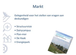 Markt
Gelegenheid voor het stellen van vragen aan
deskundigen

• Structuurvisie
• Dairycampus
• Plan-mer
• De Haak
• Energiepark
 