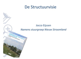 De Structuurvisie


           Jocco Eijssen
Namens stuurgroep Nieuw Stroomland
 