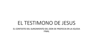 EL TESTIMONO DE JESUS
EL CONTEXTO DEL SURGIMIENTO DEL DON DE PROFECIA EN LA IGLESIA
FINAL
 