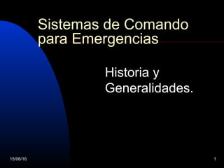 15/06/16 1
Sistemas de Comando
para Emergencias
Historia y
Generalidades.
 