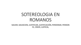 SOTEREOLOGIA EN
ROMANOS
SALVAR, SALVACION, JUSTIFICAR, JUSTIFICACIÓN, PERDONAR, PERDON
FE, CREER, JUSTICIA,
 