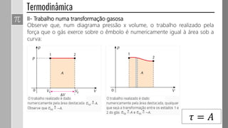II- Trabalho numa transformação gasosa
Observe que, num diagrama pressão x volume, o trabalho realizado pela
força que o gás exerce sobre o êmbolo é numericamente igual à área sob a
curva:
𝜏 = 𝐴
 
