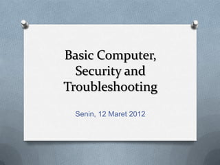 Basic Computer,
  Security and
Troubleshooting
 Senin, 12 Maret 2012
 
