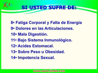 8• Fatiga Corporal y Falta de Energía
9• Dolores en las Articulaciones.
10• Mala Digestión.
11• Bajo Sistema Inmunológico.
12• Acides Estomacal.
13• Sobre Peso u Obesidad.
14• Impotencia Sexual.
SI USTED SUFRE DE:
 