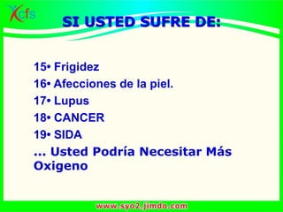 15• Frigidez
16• Afecciones de la piel.
17• Lupus
18• CANCER
19• SIDA
... Usted Podría Necesitar Más
Oxigeno
SI USTED SUFRE DE:
 