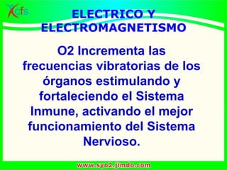 O2 Incrementa las
frecuencias vibratorias de los
órganos estimulando y
fortaleciendo el Sistema
Inmune, activando el mejor
funcionamiento del Sistema
Nervioso.
ELECTRICO Y
ELECTROMAGNETISMO
 