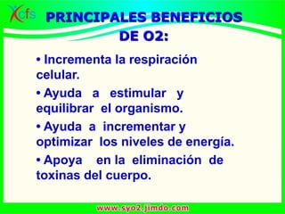 • Incrementa la respiración
celular.
• Ayuda a estimular y
equilibrar el organismo.
• Ayuda a incrementar y
optimizar los niveles de energía.
• Apoya en la eliminación de
toxinas del cuerpo.
PRINCIPALES BENEFICIOS
DE O2:
 