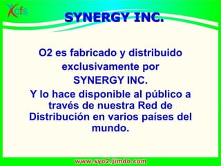 O2 es fabricado y distribuido
exclusivamente por
SYNERGY INC.
Y lo hace disponible al público a
través de nuestra Red de
Distribución en varios países del
mundo.
SYNERGY INC.
 