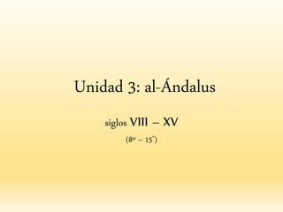 Unidad 3: al-Ándalus
siglos VIII – XV
(8º – 15º)
 