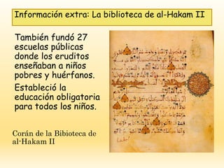 También fundó 27
escuelas públicas
donde los eruditos
enseñaban a niños
pobres y huérfanos.
Estableció la
educación obligatoria
para todos los niños.
Información extra: La biblioteca de al-Hakam II
Corán de la Bibioteca de
al-Hakam II
 
