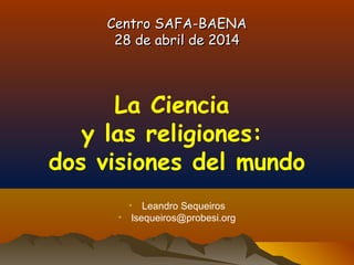 Centro SAFA-BAENACentro SAFA-BAENA
28 de abril de 201428 de abril de 2014
La Ciencia
y las religiones:
dos visiones del mundo
• Leandro Sequeiros
• lsequeiros@probesi.org
 
