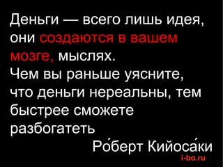 Деньги — всего лишь идея, они  создаются в вашем мозге,  мыслях. Чем вы раньше уясните,  что деньги нереальны, тем быстрее сможете разбогатеть  Ро́берт Кийоса́ки  