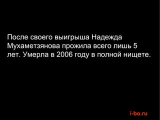 После своего выигрыша Надежда Мухаметзянова прожила всего лишь 5 лет. Умерла в 2006 году в полной нищете.  