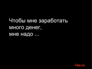 Чтобы мне заработать  много денег, мне надо ... 