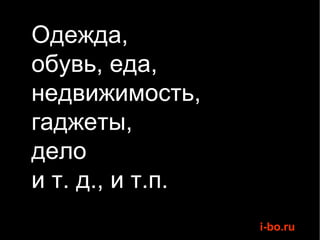 Одежда,  обувь, еда,  недвижимость,  гаджеты,  дело  и т. д., и т.п. 