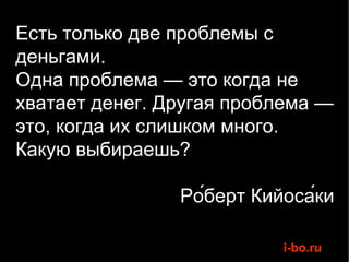 Есть только две проблемы с деньгами.  Одна проблема — это когда не хватает денег. Другая проблема — это, когда их слишком много.  Какую выбираешь? Ро́берт Кийоса́ки  