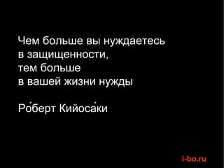 Чем больше вы нуждаетесь  в защищенности,  тем больше  в вашей жизни нужды Ро́берт Кийоса́ки  