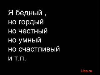 Я бедный  , но гордый но честный но умный но счастливый и т.п. 