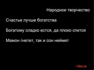 Народное творчество Счастье лучше богатства Богатому сладко естся, да плохо спится Мамон гнетет, так и сон неймет 