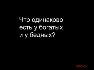 Что одинаково  есть у богатых  и у бедных? 