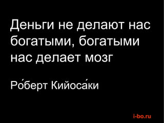 Деньги не делают нас богатыми, богатыми нас делает мозг Ро́берт Кийоса́ки  